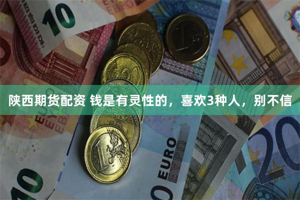 陕西期货配资 钱是有灵性的，喜欢3种人，别不信