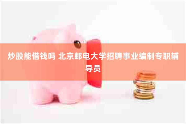 炒股能借钱吗 北京邮电大学招聘事业编制专职辅导员