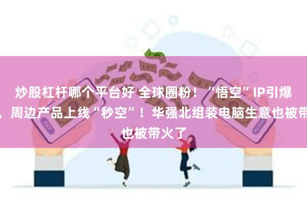 炒股杠杆哪个平台好 全球圈粉！“悟空”IP引爆市场，周边产品上线“秒空”！华强北组装电脑生意也被带火了