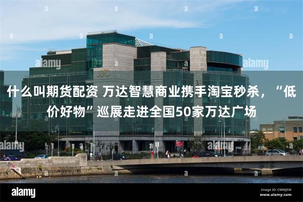 什么叫期货配资 万达智慧商业携手淘宝秒杀，“低价好物”巡展走进全国50家万达广场
