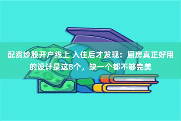 配资炒股开户线上 入住后才发现：厨房真正好用的设计是这8个，缺一个都不够完美