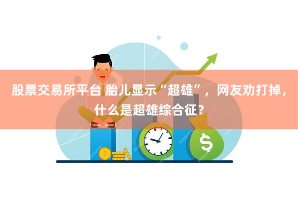 股票交易所平台 胎儿显示“超雄”，网友劝打掉，什么是超雄综合征？