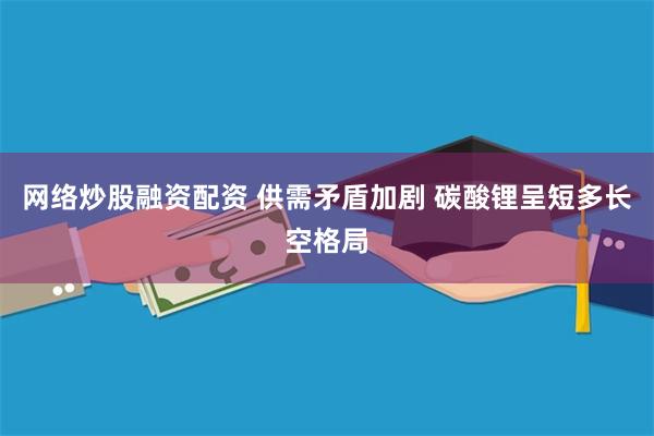 网络炒股融资配资 供需矛盾加剧 碳酸锂呈短多长空格局