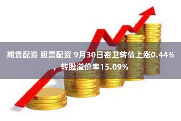 期货配资 股票配资 9月30日密卫转债上涨0.44%，转股溢价率15.09%