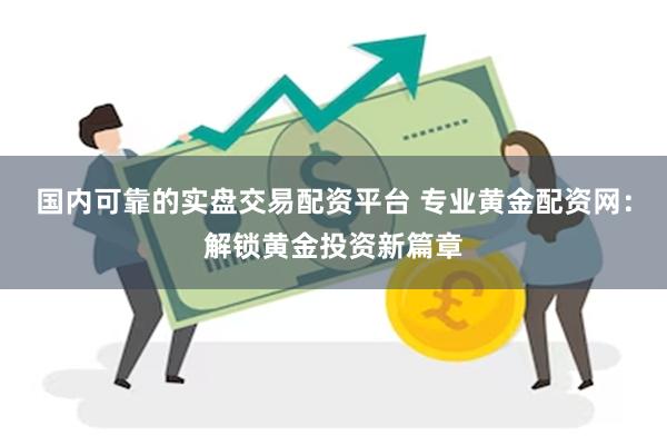 国内可靠的实盘交易配资平台 专业黄金配资网：解锁黄金投资新篇章