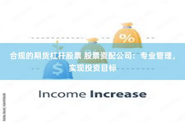 合规的期货杠杆股票 股票资配公司：专业管理，实现投资目标