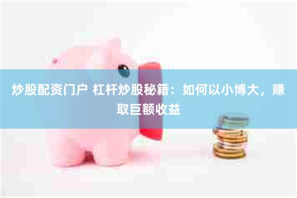 炒股配资门户 杠杆炒股秘籍：如何以小博大，赚取巨额收益