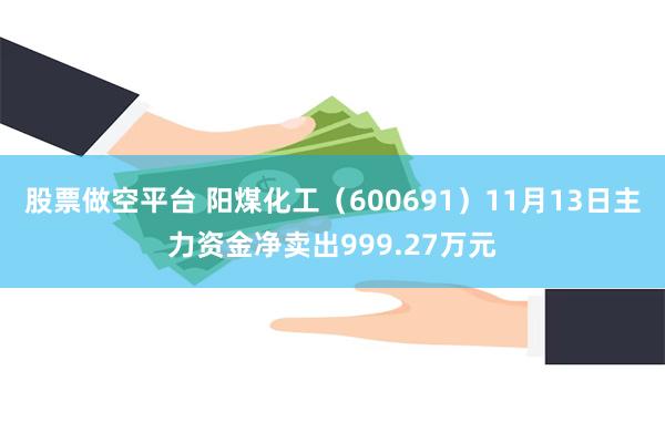 股票做空平台 阳煤化工（600691）11月13日主力资金净卖出999.27万元