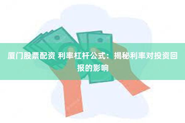 厦门股票配资 利率杠杆公式：揭秘利率对投资回报的影响