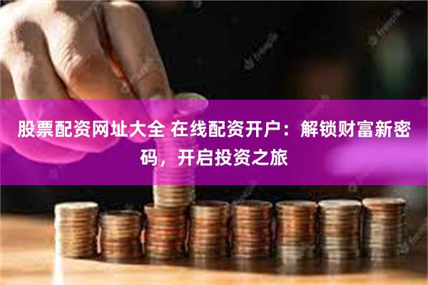 股票配资网址大全 在线配资开户：解锁财富新密码，开启投资之旅