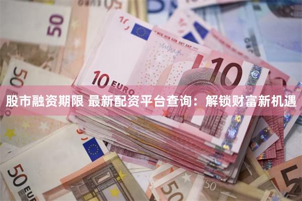 股市融资期限 最新配资平台查询：解锁财富新机遇