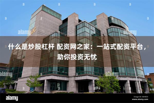 什么是炒股杠杆 配资网之家：一站式配资平台，助你投资无忧