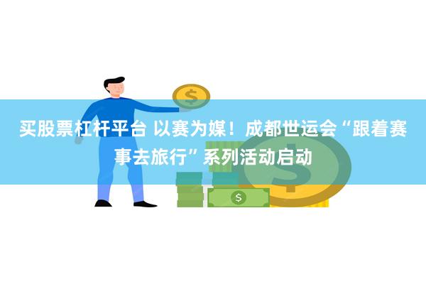 买股票杠杆平台 以赛为媒！成都世运会“跟着赛事去旅行”系列活动启动