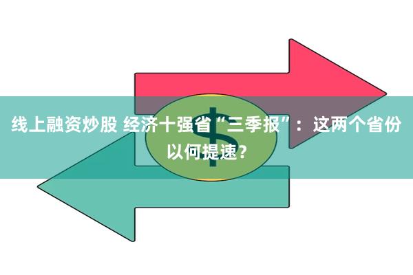线上融资炒股 经济十强省“三季报”：这两个省份以何提速？