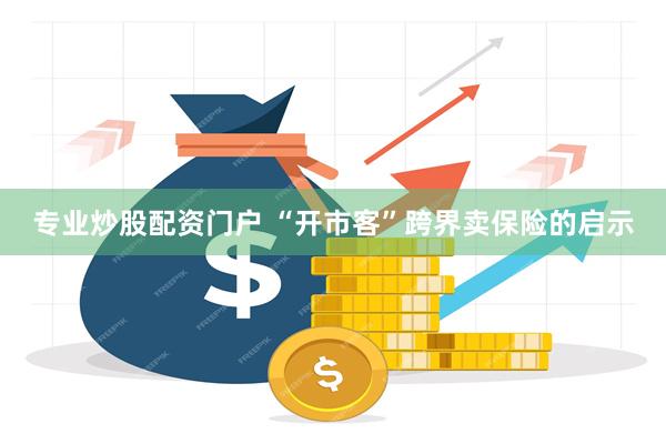 专业炒股配资门户 “开市客”跨界卖保险的启示