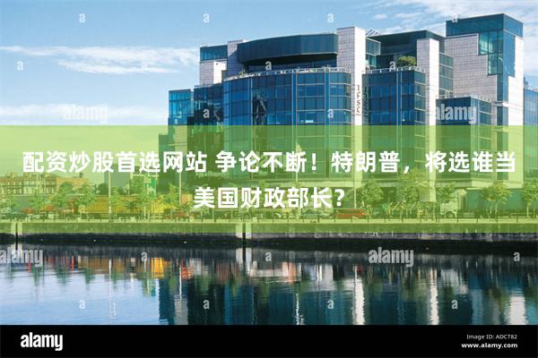 配资炒股首选网站 争论不断！特朗普，将选谁当美国财政部长？
