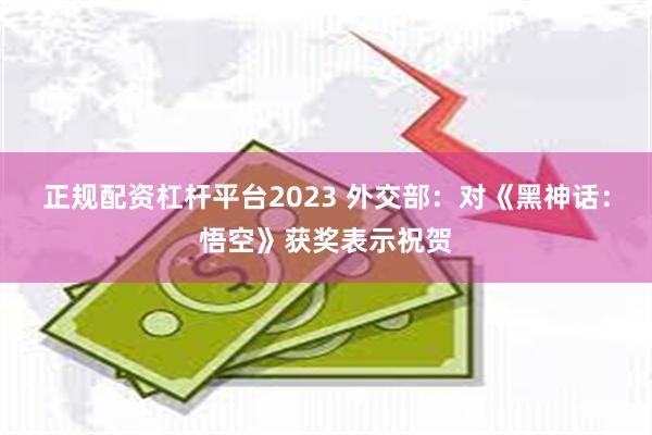 正规配资杠杆平台2023 外交部：对《黑神话：悟空》获奖表示祝贺