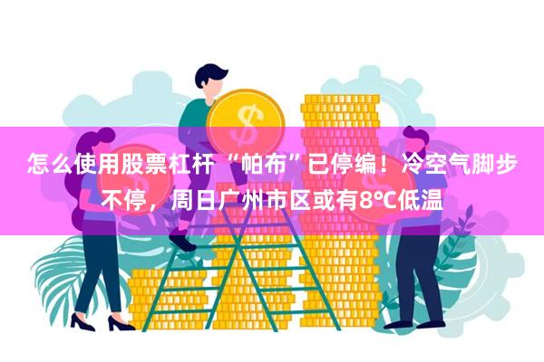 怎么使用股票杠杆 “帕布”已停编！冷空气脚步不停，周日广州市区或有8℃低温