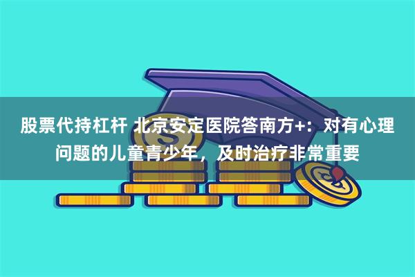 股票代持杠杆 北京安定医院答南方+：对有心理问题的儿童青少年，及时治疗非常重要