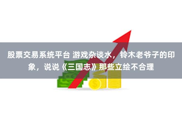 股票交易系统平台 游戏杂谈水，铃木老爷子的印象，说说《三国志》那些立绘不合理
