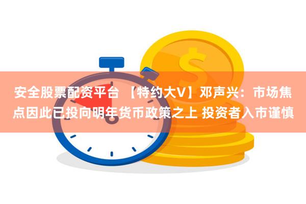 安全股票配资平台 【特约大V】邓声兴：市场焦点因此已投向明年货币政策之上 投资者入市谨慎