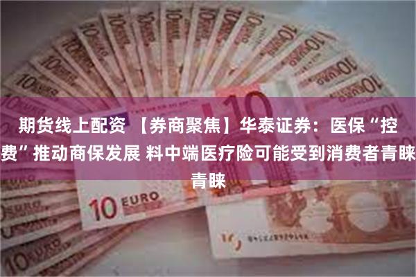 期货线上配资 【券商聚焦】华泰证券：医保“控费”推动商保发展 料中端医疗险可能受到消费者青睐