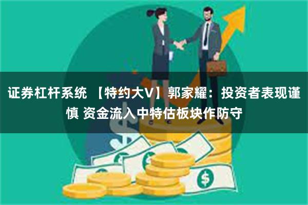 证券杠杆系统 【特约大V】郭家耀：投资者表现谨慎 资金流入中特估板块作防守