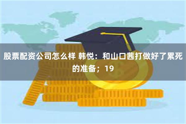 股票配资公司怎么样 韩悦：和山口茜打做好了累死的准备；19