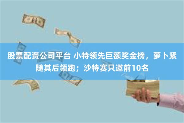 股票配资公司平台 小特领先巨额奖金榜，萝卜紧随其后领跑；沙特赛只邀前10名