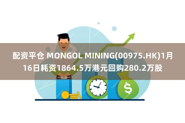 配资平仓 MONGOL MINING(00975.HK)1月16日耗资1864.5万港元回购280.2万股
