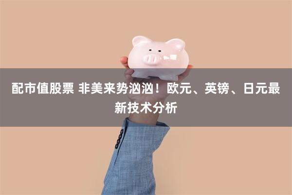 配市值股票 非美来势汹汹！欧元、英镑、日元最新技术分析