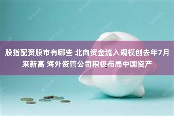 股指配资股市有哪些 北向资金流入规模创去年7月来新高 海外资管公司积极布局中国资产
