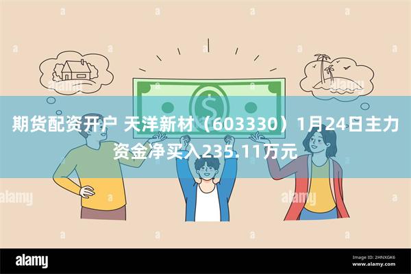 期货配资开户 天洋新材（603330）1月24日主力资金净买入235.11万元