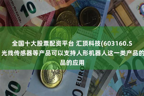 全国十大股票配资平台 汇顶科技(603160.SH)：光线传感器等产品可以支持人形机器人这一类产品的应用