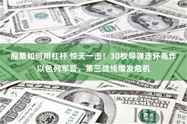 股票如何用杠杆 惊天一击！30枚导弹连环轰炸以色列军营，第三战线爆发危机