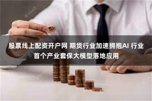 股票线上配资开户网 期货行业加速拥抱AI 行业首个产业套保大模型落地应用