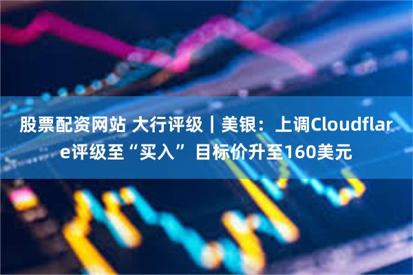 股票配资网站 大行评级｜美银：上调Cloudflare评级至“买入” 目标价升至160美元