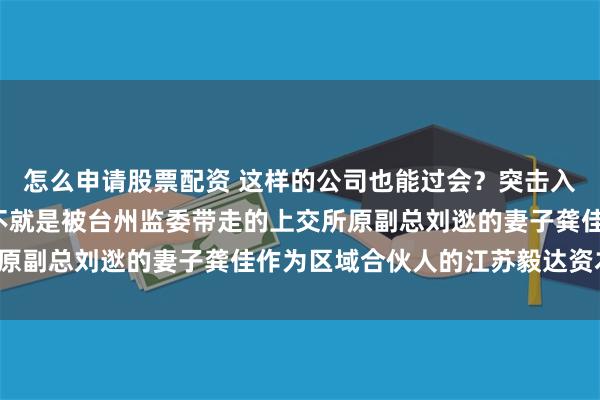 怎么申请股票配资 这样的公司也能过会？突击入股华之杰的“毅达系”不就是被台州监委带走的上交所原副总刘逖的妻子龚佳作为区域合伙人的江苏毅达资本嘛！