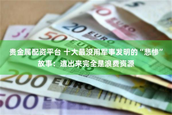 贵金属配资平台 十大最没用军事发明的“悲惨”故事：造出来完全是浪费资源