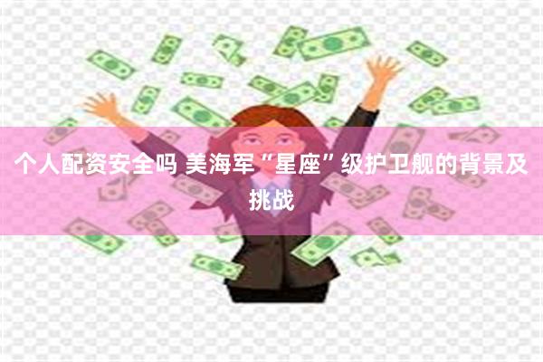个人配资安全吗 美海军“星座”级护卫舰的背景及挑战