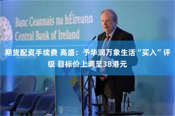 期货配资手续费 高盛：予华润万象生活“买入”评级 目标价上调至38港元