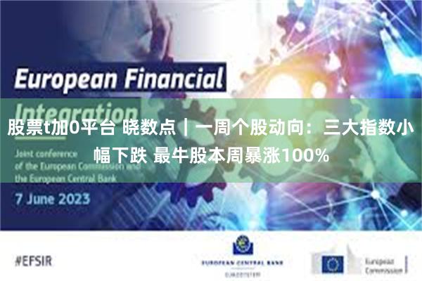 股票t加0平台 晓数点｜一周个股动向：三大指数小幅下跌 最牛股本周暴涨100%