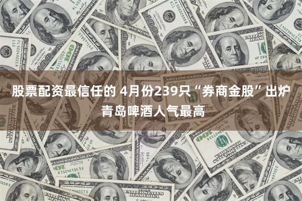 股票配资最信任的 4月份239只“券商金股”出炉 青岛啤酒人气最高