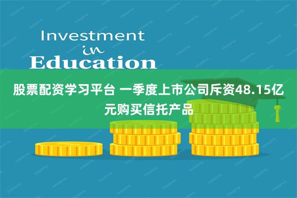 股票配资学习平台 一季度上市公司斥资48.15亿元购买信托产品