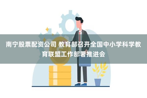 南宁股票配资公司 教育部召开全国中小学科学教育联盟工作部署推进会