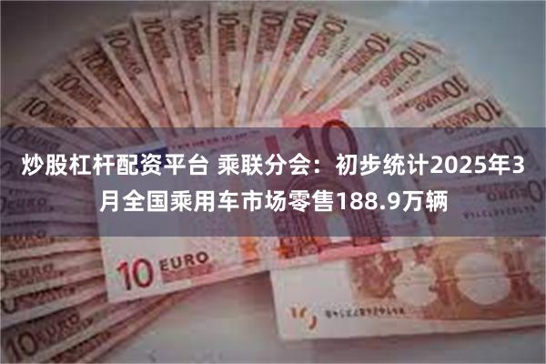 炒股杠杆配资平台 乘联分会：初步统计2025年3月全国乘用车市场零售188.9万辆