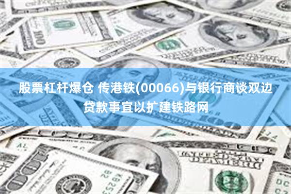 股票杠杆爆仓 传港铁(00066)与银行商谈双边贷款事宜以扩建铁路网