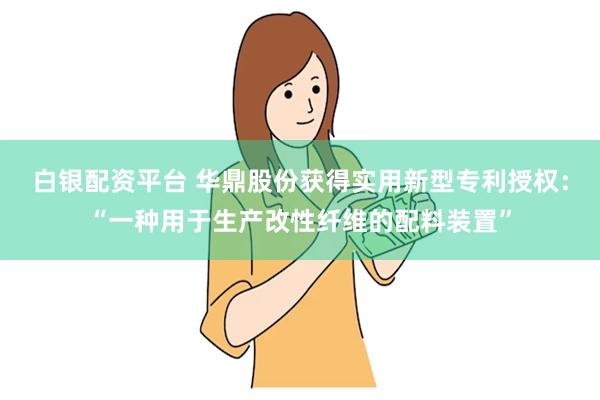 白银配资平台 华鼎股份获得实用新型专利授权：“一种用于生产改性纤维的配料装置”