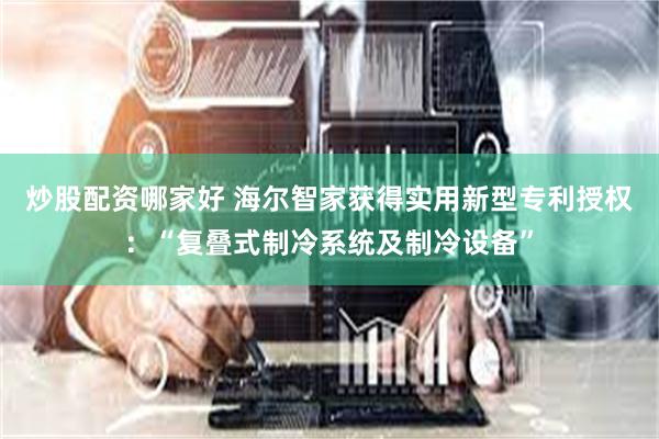 炒股配资哪家好 海尔智家获得实用新型专利授权：“复叠式制冷系统及制冷设备”