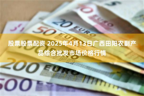 股票股票配资 2025年4月13日广西田阳农副产品综合批发市场价格行情